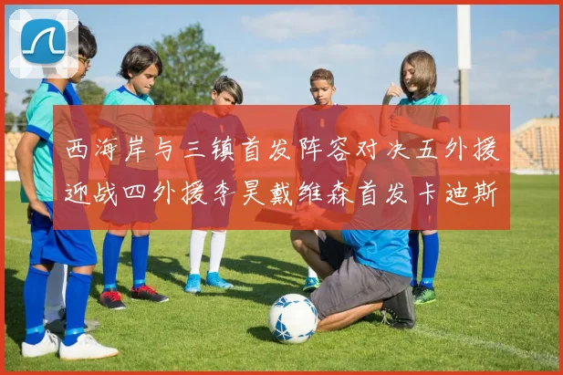 西海岸与三镇首发阵容对决五外援迎战四外援李昊戴维森首发卡迪斯出战