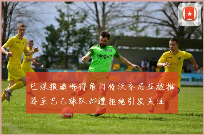 巴媒报道佛得角门将沃齐尼亚被推荐至巴乙球队却遭拒绝引发关注
