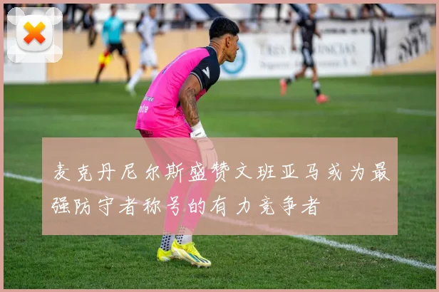 麦克丹尼尔斯盛赞文班亚马或为最强防守者称号的有力竞争者