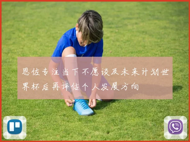 恩佐专注当下不愿谈及未来计划世界杯后再评估个人发展方向
