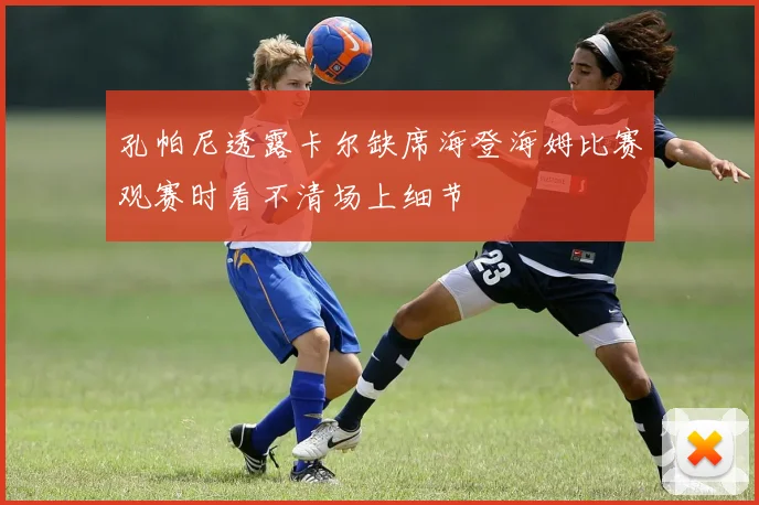 孔帕尼透露卡尔缺席海登海姆比赛观赛时看不清场上细节