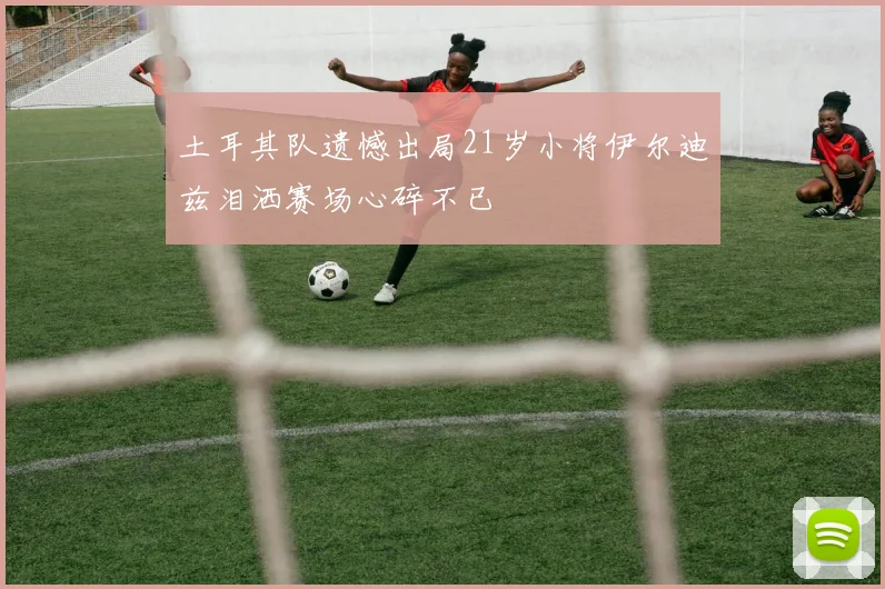 土耳其队遗憾出局21岁小将伊尔迪兹泪洒赛场心碎不已