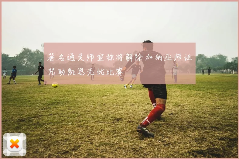 著名通灵师宣称将解除加纳巫师诅咒助凯恩无忧比赛