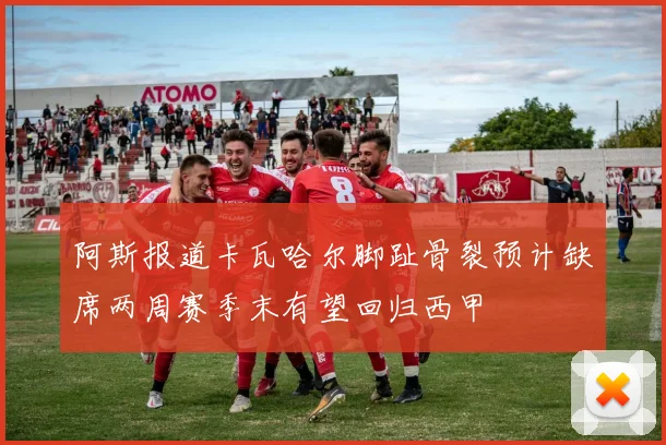 阿斯报道卡瓦哈尔脚趾骨裂预计缺席两周赛季末有望回归西甲