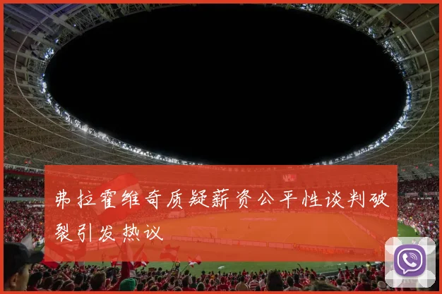 弗拉霍维奇质疑薪资公平性谈判破裂引发热议