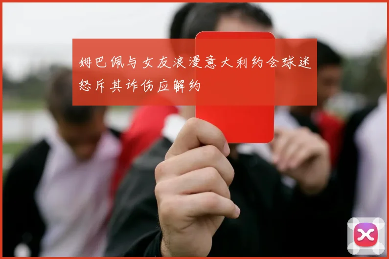 姆巴佩与女友浪漫意大利约会球迷怒斥其诈伤应解约