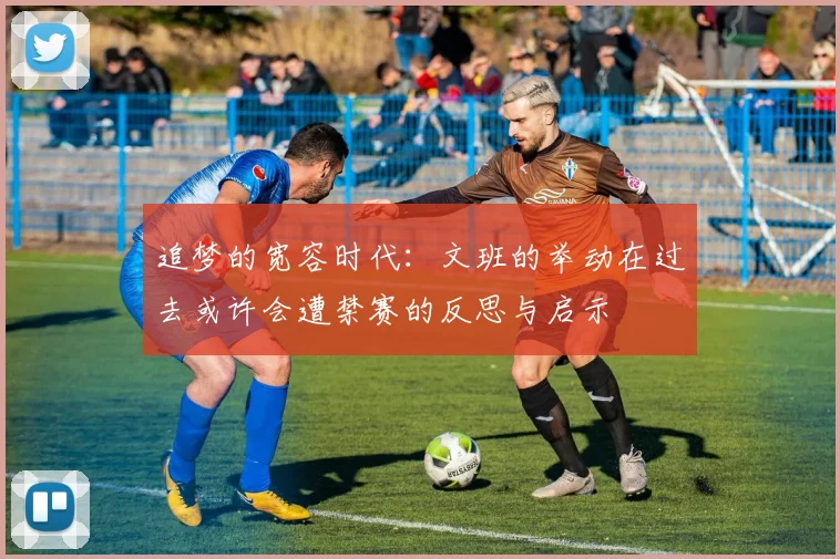 追梦的宽容时代：文班的举动在过去或许会遭禁赛的反思与启示