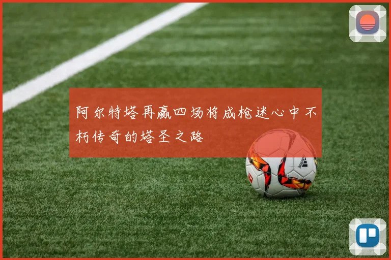 阿尔特塔再赢四场将成枪迷心中不朽传奇的塔圣之路