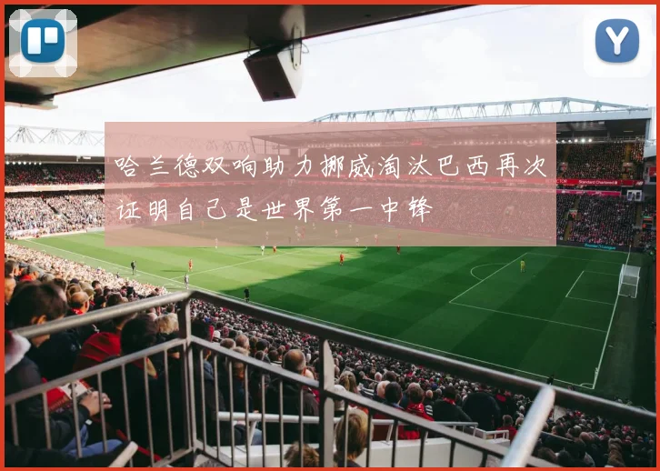 哈兰德双响助力挪威淘汰巴西再次证明自己是世界第一中锋