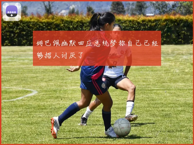 姆巴佩幽默回应总统梦称自己已经够招人讨厌了