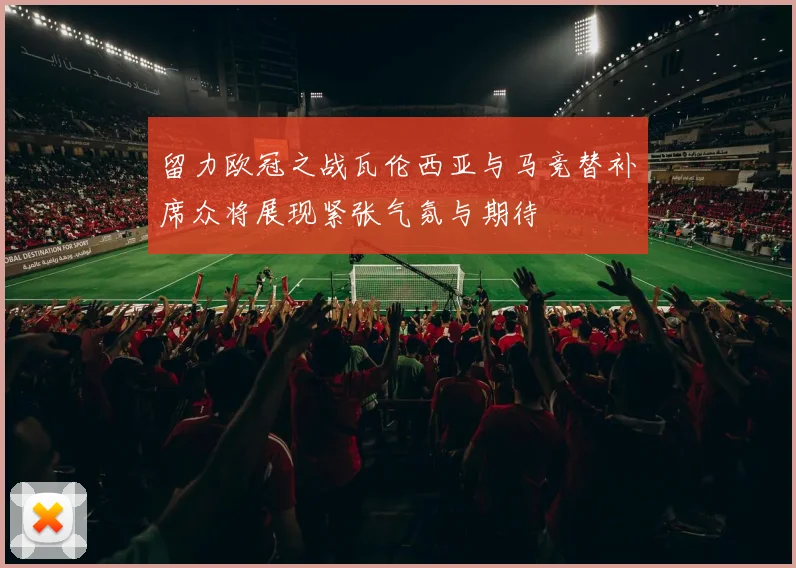 留力欧冠之战瓦伦西亚与马竞替补席众将展现紧张气氛与期待