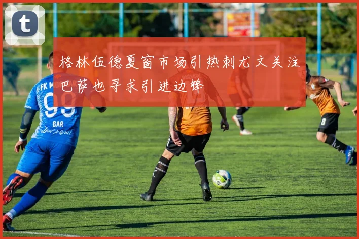 格林伍德夏窗市场引热刺尤文关注巴萨也寻求引进边锋