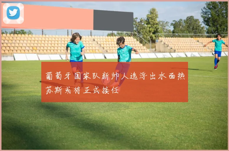 葡萄牙国家队新帅人选浮出水面热苏斯或将正式接任